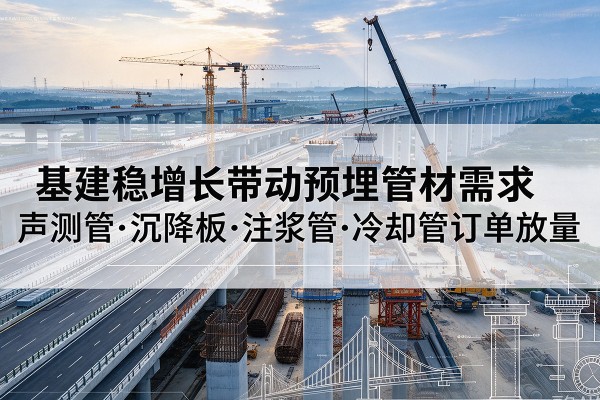 江源基建稳增长带动预埋监测管材需求，声测管、沉降板、注浆管订单持续放量